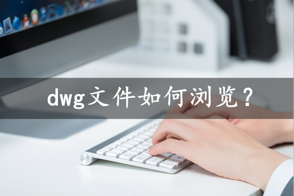 dwg格式文件用什么软件打开（好用的DWG格式文件浏览软件）