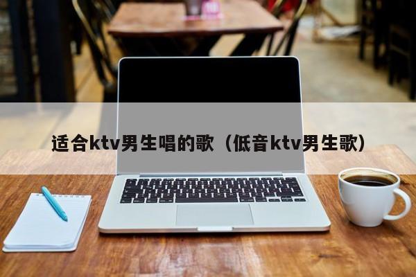 适合ktv男生唱的歌（低音ktv男生歌）-第1张图片