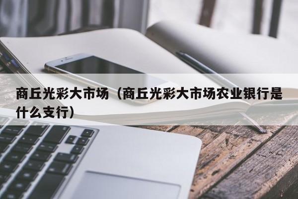 商丘光彩大市场（商丘光彩大市场农业银行是什么支行）