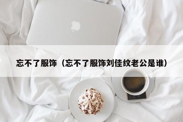 忘不了服饰（忘不了服饰刘佳纹老公是谁）