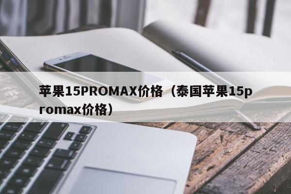 苹果15PROMAX价格（泰国苹果15promax价格）