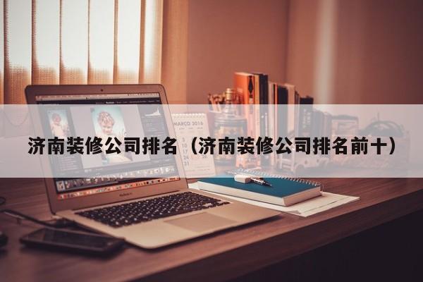 济南装修公司排名（济南装修公司排名前十）