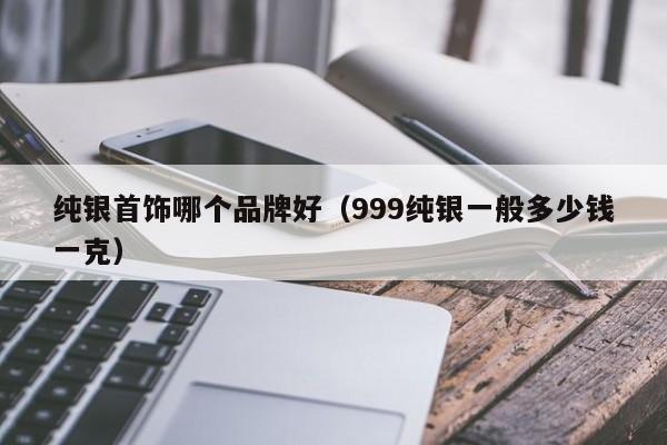 纯银首饰哪个品牌好（999纯银一般多少钱一克）-第1张图片