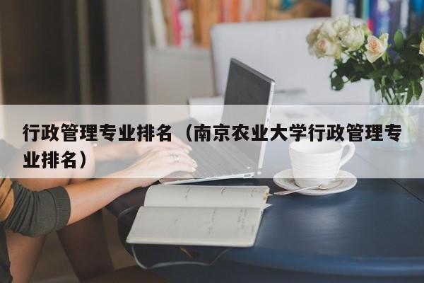 行政管理专业排名（南京农业大学行政管理专业排名）-第1张图片