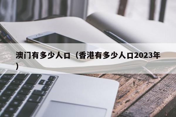 澳门有多少人口（香港有多少人口2023年）