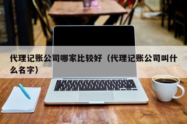 代理记账公司哪家比较好（代理记账公司叫什么名字）