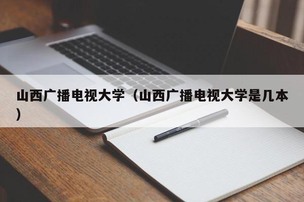 山西广播电视大学（山西广播电视大学是几本）