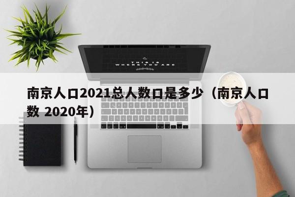 南京人口2021总人数口是多少（南京人口数 2020年）