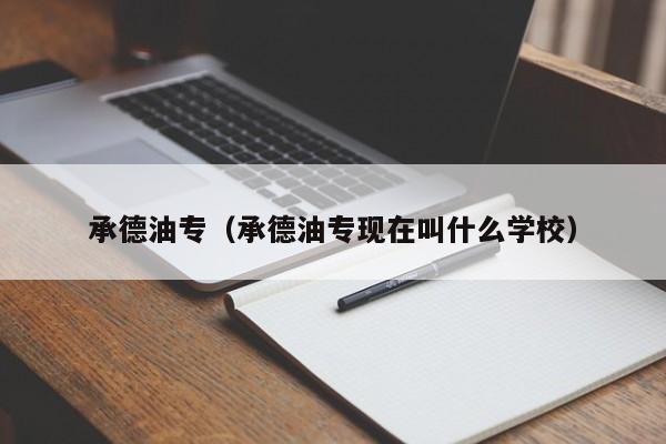 承德油专（承德油专现在叫什么学校）