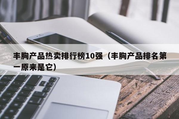 丰胸产品热卖排行榜10强（丰胸产品排名第一原来是它）