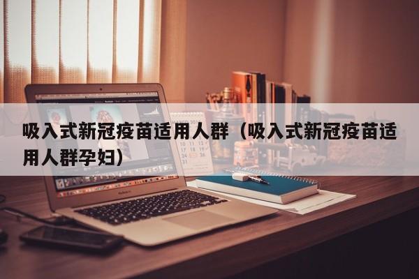 吸入式新冠疫苗适用人群（吸入式新冠疫苗适用人群孕妇）