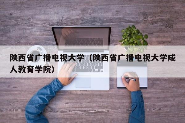 陕西省广播电视大学（陕西省广播电视大学成人教育学院）