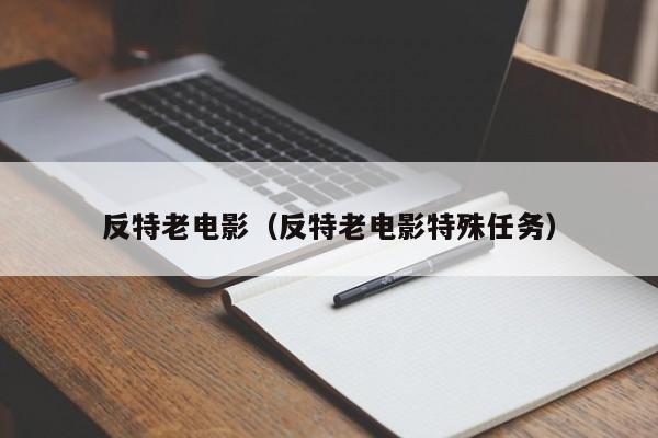 反特老电影（反特老电影特殊任务）