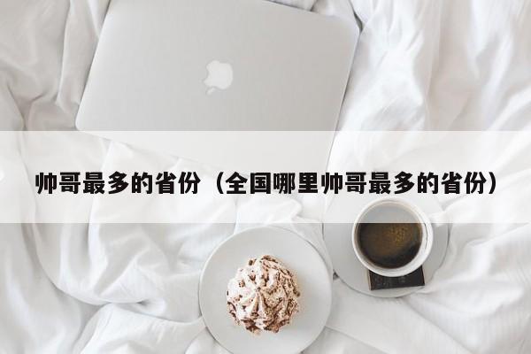 帅哥最多的省份（全国哪里帅哥最多的省份）-第1张图片