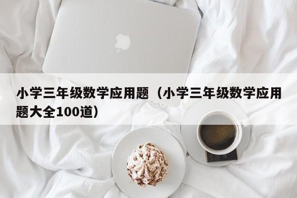 小学三年级数学应用题（小学三年级数学应用题大全100道）-第1张图片