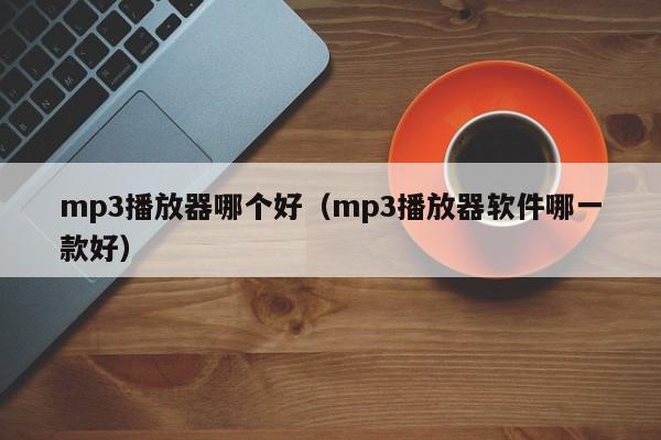 mp3播放器哪个好（mp3播放器软件哪一款好）