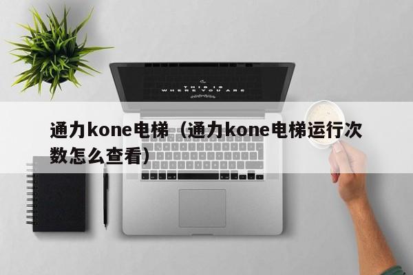 通力kone电梯（通力kone电梯运行次数怎么查看）