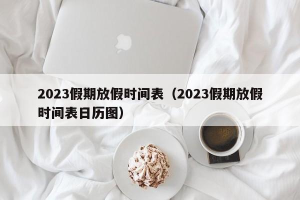 2023假期放假时间表（2023假期放假时间表日历图）-第1张图片