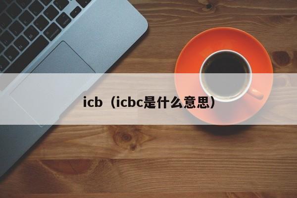 icb（icbc是什么意思）-第1张图片