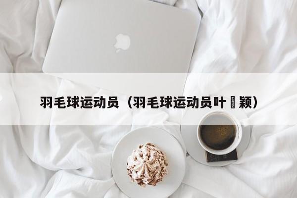 羽毛球运动员（羽毛球运动员叶刟颖）