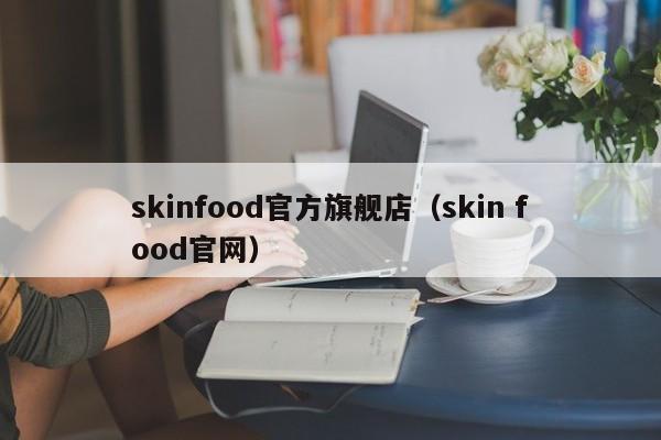skinfood官方旗舰店（skin food官网）