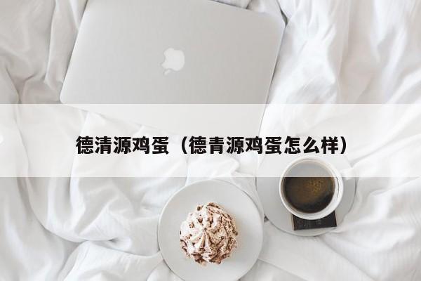 德清源鸡蛋（德青源鸡蛋怎么样）