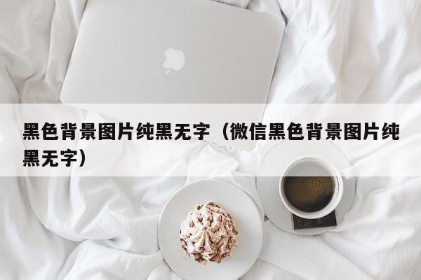 黑色背景图片纯黑无字（微信黑色背景图片纯黑无字）