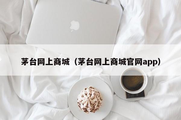 茅台网上商城（茅台网上商城官网app）