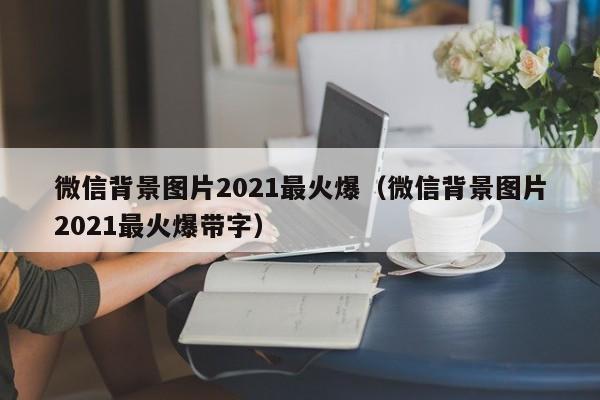 微信背景图片2021最火爆（微信背景图片2021最火爆带字）