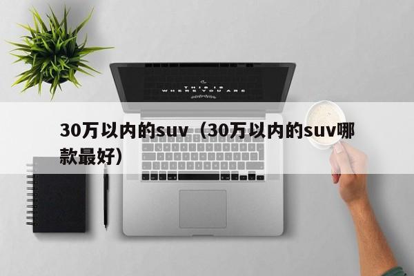 30万以内的suv（30万以内的suv哪款最好）