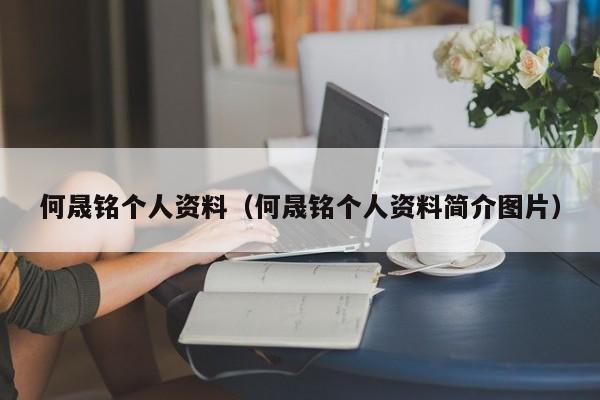 何晟铭个人资料（何晟铭个人资料简介图片）