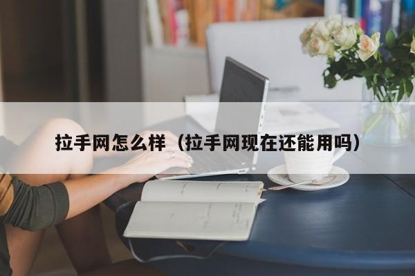 拉手网怎么样（拉手网现在还能用吗）-第1张图片