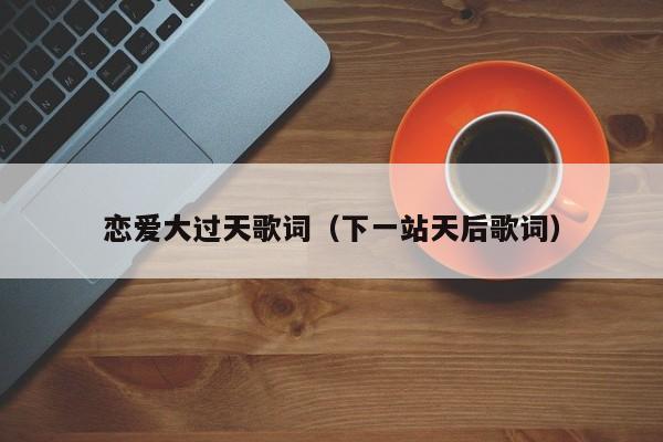 恋爱大过天歌词（下一站天后歌词）