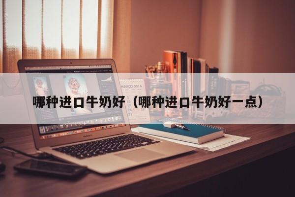 哪种进口牛奶好（哪种进口牛奶好一点）
