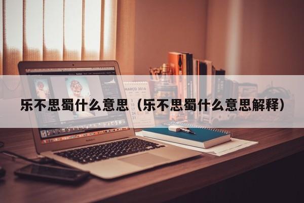 乐不思蜀什么意思（乐不思蜀什么意思解释）