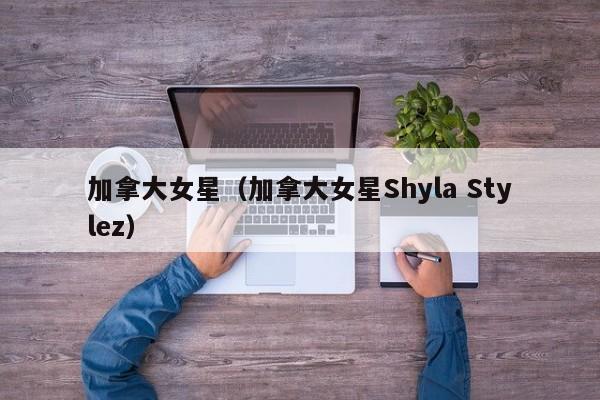 加拿大女星（加拿大女星Shyla Stylez）