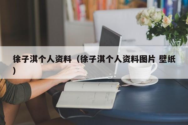 徐子淇个人资料（徐子淇个人资料图片 壁纸）