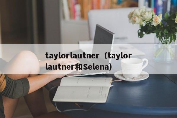 taylorlautner（taylorlautner和Selena）