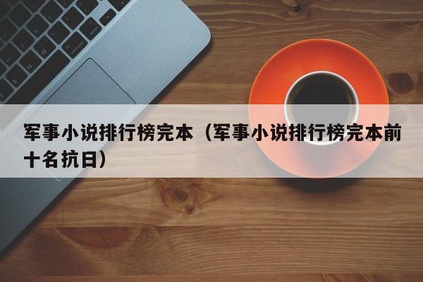 军事小说排行榜完本（军事小说排行榜完本前十名抗日）