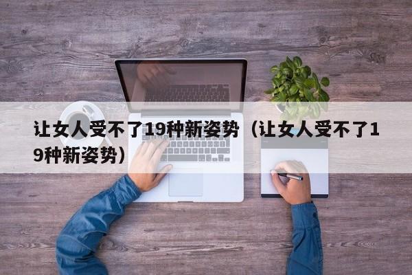 让女人受不了19种新姿势（让女人受不了19种新姿势）