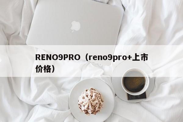 RENO9PRO（reno9pro+上市价格）