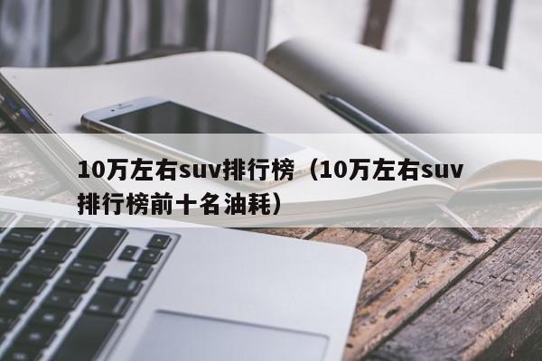 10万左右suv排行榜（10万左右suv排行榜前十名油耗）-第1张图片