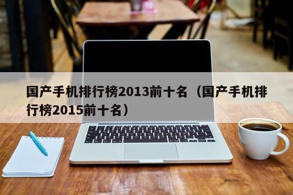 国产手机排行榜2013前十名（国产手机排行榜2015前十名）