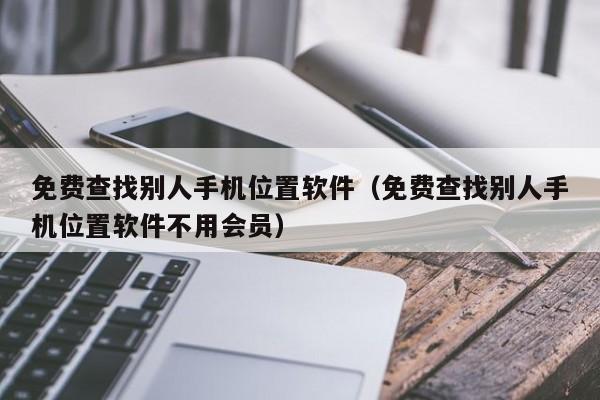 免费查找别人手机位置软件（免费查找别人手机位置软件不用会员）-第1张图片