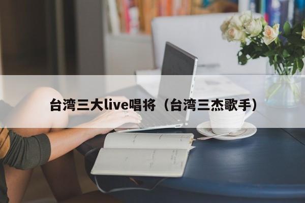 台湾三大live唱将（台湾三杰歌手）