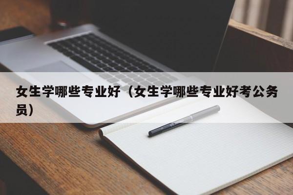 女生学哪些专业好（女生学哪些专业好考公务员）