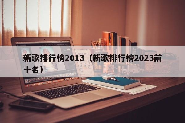 新歌排行榜2013（新歌排行榜2023前十名）